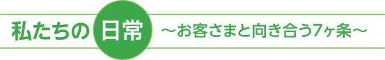 私たちの日常 〜 お客さまと向き合う7ヶ条